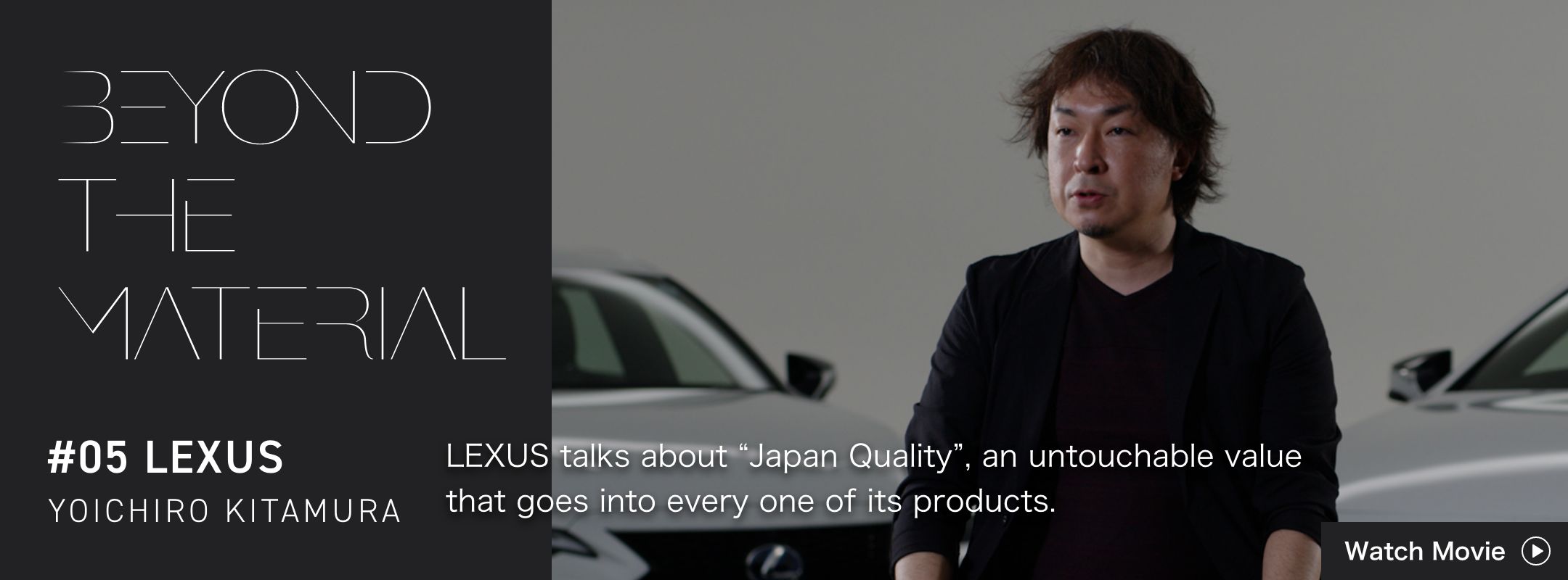 BEYOND THE MATERIAL #05 LEXUS YOICHIRO KITAMURA LEXUS talks about "Japan Quality", an untouchable value that goes into every one of its products.