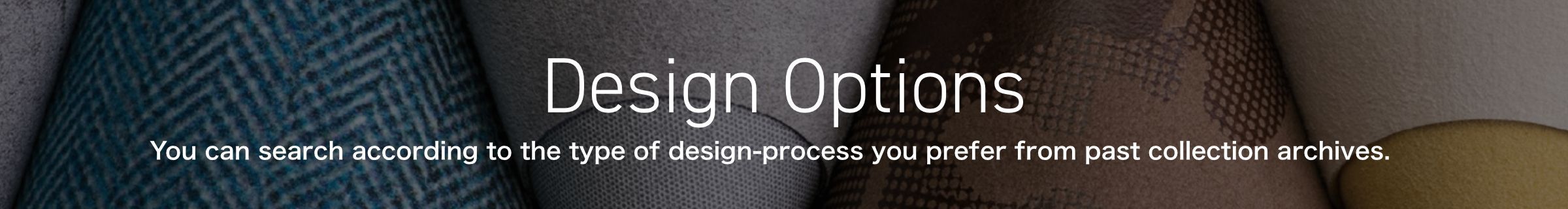 Design Options You can search according to the type of design-process you prefer from past collection archives.
